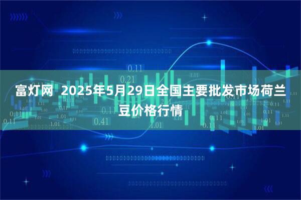 富灯网 2025年5月29日全国主要批发市场荷兰豆价格行情