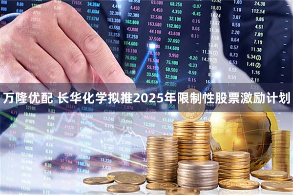 万隆优配 长华化学拟推2025年限制性股票激励计划